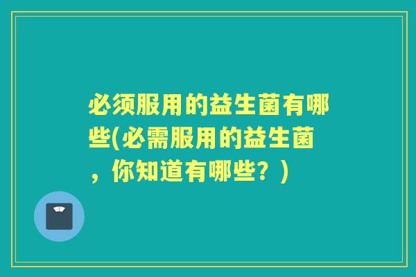 必须服用的益生菌有哪些(必需服用的益生菌,你知道有哪些?) 必须服用的益生菌有哪些(必需服用的益生菌,你知道有哪些?)