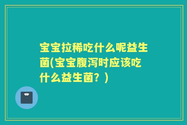 宝宝拉稀吃什么呢益生菌(宝宝时应该吃什么益生菌?) 宝宝拉稀吃什么呢益生菌(宝宝时应该吃什么益生菌?)