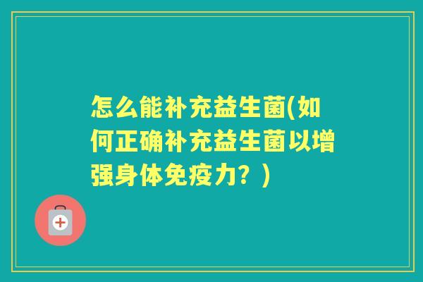 怎么能补充益生菌(如何正确补充益生菌以增强身体力?) 怎么能补充益生菌(如何正确补充益生菌以增强身体力?)