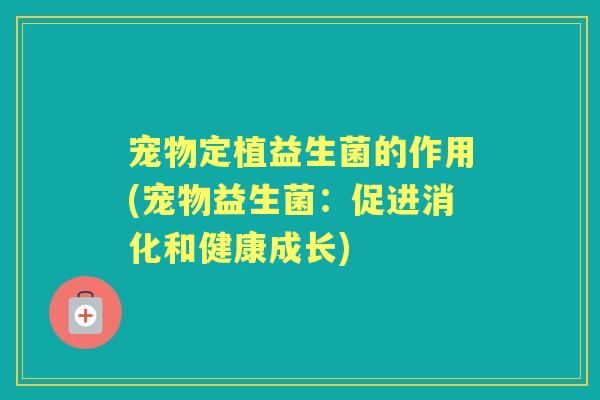 宠物定植益生菌的作用(宠物益生菌:促进消化和健康成长) 宠物定植益生菌的作用(宠物益生菌:促进消化和健康成长)