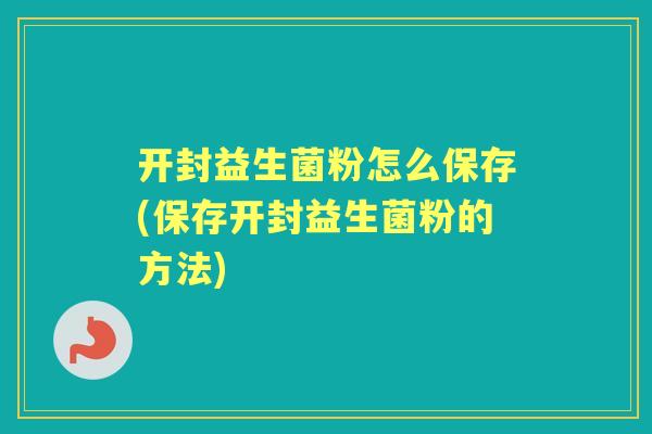 开封益生菌粉怎么保存(保存开封益生菌粉的方法) 开封益生菌粉怎么保存(保存开封益生菌粉的方法)