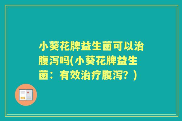 小葵花牌益生菌可以吗(小葵花牌益生菌:有效?) 小葵花牌益生菌可以吗(小葵花牌益生菌:有效?)