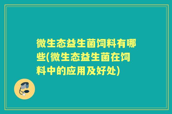 微生态益生菌饲料有哪些(微生态益生菌在饲料中的应用及好处) 微生态益生菌饲料有哪些(微生态益生菌在饲料中的应用及好处)