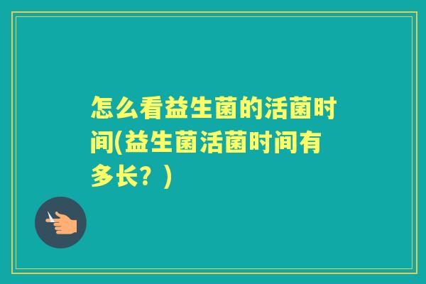 怎么看益生菌的活菌时间(益生菌活菌时间有多长?) 怎么看益生菌的活菌时间(益生菌活菌时间有多长?)