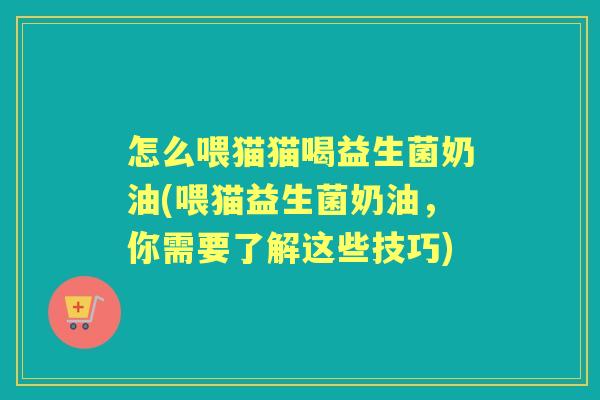 怎么喂猫猫喝益生菌奶油(喂猫益生菌奶油,你需要了解这些技巧) 怎么喂猫猫喝益生菌奶油(喂猫益生菌奶油,你需要了解这些技巧)