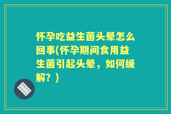 怀孕吃益生菌头晕怎么回事(怀孕期间食用益生菌引起头晕,如何缓解?) 怀孕吃益生菌头晕怎么回事(怀孕期间食用益生菌引起头晕,如何缓解?)