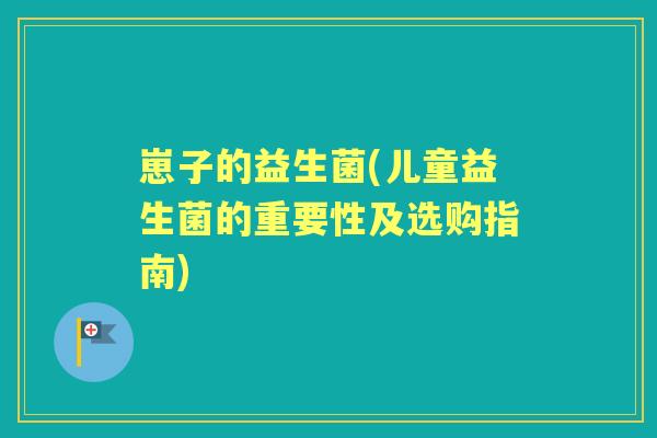 崽子的益生菌(儿童益生菌的重要性及选购指南) 崽子的益生菌(儿童益生菌的重要性及选购指南)