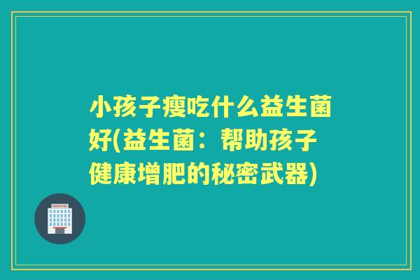 小孩子瘦吃什么益生菌好(益生菌:帮助孩子健康增肥的秘密武器) 小孩子瘦吃什么益生菌好(益生菌:帮助孩子健康增肥的秘密武器)