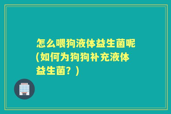 怎么喂狗液体益生菌呢(如何为狗狗补充液体益生菌?) 怎么喂狗液体益生菌呢(如何为狗狗补充液体益生菌?)