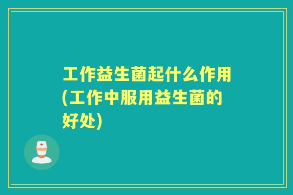 工作益生菌起什么作用(工作中服用益生菌的好处) 工作益生菌起什么作用(工作中服用益生菌的好处)