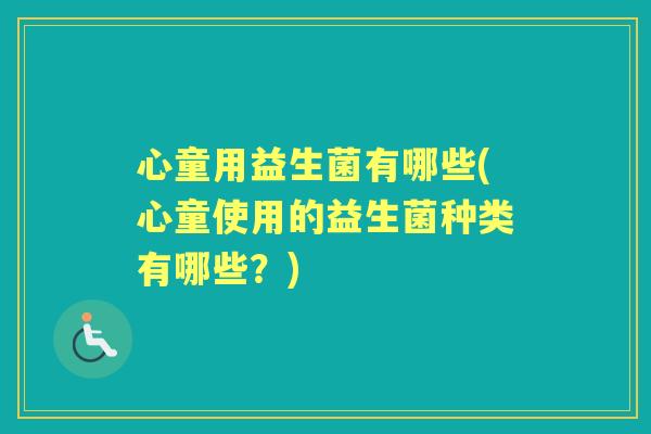 心童用益生菌有哪些(心童使用的益生菌种类有哪些?) 心童用益生菌有哪些(心童使用的益生菌种类有哪些?)