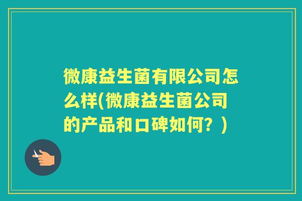 微康益生菌有限公司怎么样(微康益生菌公司的产品和口碑如何?) 微康益生菌有限公司怎么样(微康益生菌公司的产品和口碑如何?)