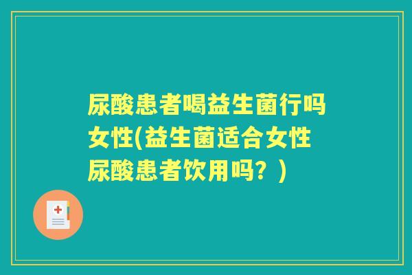 尿酸患者喝益生菌行吗女性(益生菌适合女性尿酸患者饮用吗？)