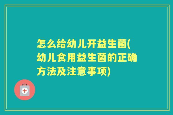 怎么给幼儿开益生菌(幼儿食用益生菌的正确方法及注意事项) 怎么给幼儿开益生菌(幼儿食用益生菌的正确方法及注意事项)