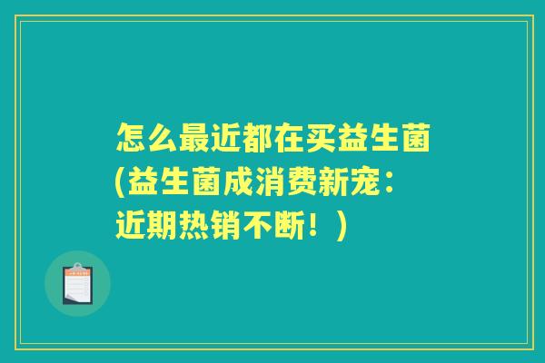 怎么近都在买益生菌(益生菌成消费新宠:近期热销不断!) 怎么近都在买益生菌(益生菌成消费新宠:近期热销不断!)