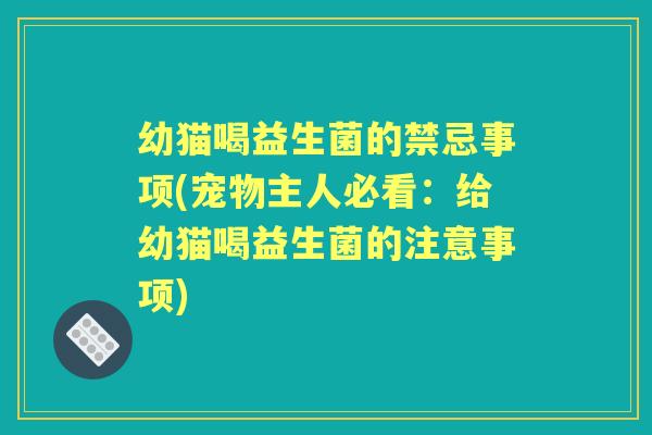 幼猫喝益生菌的禁忌事项(宠物主人必看:给幼猫喝益生菌的注意事项) 幼猫喝益生菌的禁忌事项(宠物主人必看:给幼猫喝益生菌的注意事项)