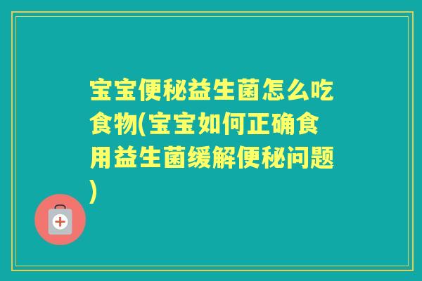 宝宝益生菌怎么吃食物(宝宝如何正确食用益生菌缓解问题)