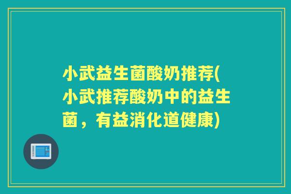 小武益生菌酸奶推荐(小武推荐酸奶中的益生菌,有益消化道健康) 小武益生菌酸奶推荐(小武推荐酸奶中的益生菌,有益消化道健康)