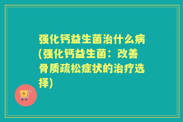 强化钙益生菌什么(强化钙益生菌:改善症状的选择) 强化钙益生菌什么(强化钙益生菌:改善症状的选择)