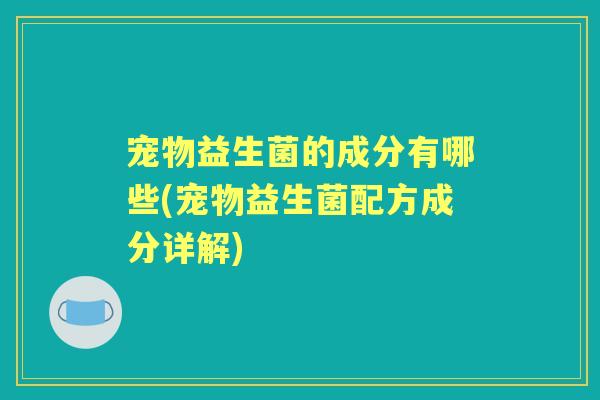 宠物益生菌的成分有哪些(宠物益生菌配方成分详解) 宠物益生菌的成分有哪些(宠物益生菌配方成分详解)