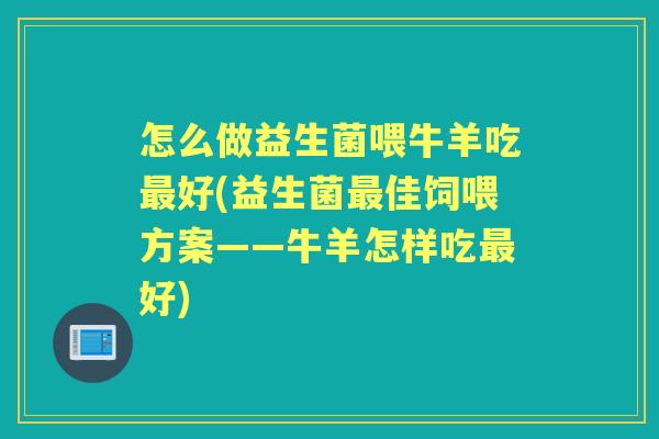 怎么做益生菌喂牛羊吃好(益生菌佳饲喂方案——牛羊怎样吃好) 怎么做益生菌喂牛羊吃好(益生菌佳饲喂方案——牛羊怎样吃好)