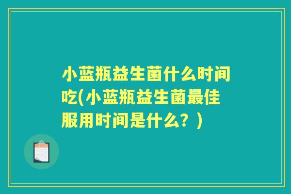 小蓝瓶益生菌什么时间吃(小蓝瓶益生菌佳服用时间是什么?) 小蓝瓶益生菌什么时间吃(小蓝瓶益生菌佳服用时间是什么?)
