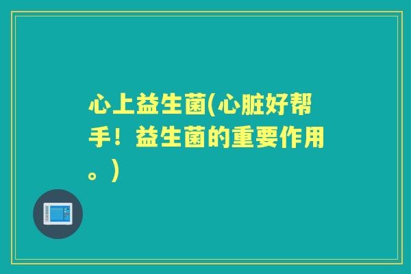 心上益生菌(好帮手!益生菌的重要作用。) 心上益生菌(好帮手!益生菌的重要作用。)