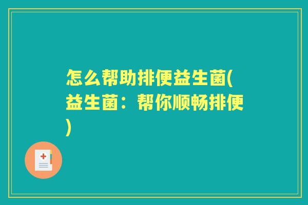 怎么帮助排便益生菌(益生菌:帮你顺畅排便) 怎么帮助排便益生菌(益生菌:帮你顺畅排便)