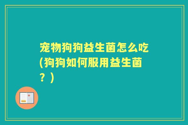 宠物狗狗益生菌怎么吃(狗狗如何服用益生菌?) 宠物狗狗益生菌怎么吃(狗狗如何服用益生菌?)