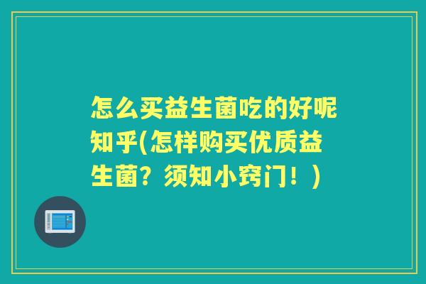 怎么买益生菌吃的好呢知乎(怎样购买优质益生菌?须知小窍门!) 怎么买益生菌吃的好呢知乎(怎样购买优质益生菌?须知小窍门!)