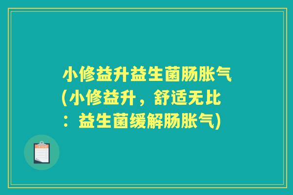 小修益升益生菌肠(小修益升,舒适无比:益生菌缓解肠) 小修益升益生菌肠(小修益升,舒适无比:益生菌缓解肠)