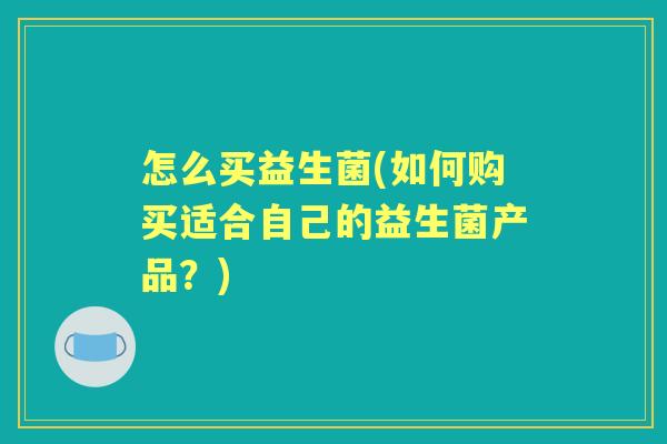 怎么买益生菌(如何购买适合自己的益生菌产品?) 怎么买益生菌(如何购买适合自己的益生菌产品?)