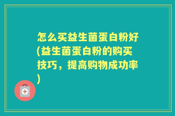 怎么买益生菌蛋白粉好(益生菌蛋白粉的购买技巧,提高购物成功率) 怎么买益生菌蛋白粉好(益生菌蛋白粉的购买技巧,提高购物成功率)