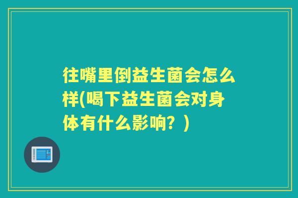 往嘴里倒益生菌会怎么样(喝下益生菌会对身体有什么影响？)