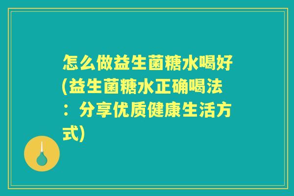 怎么做益生菌糖水喝好(益生菌糖水正确喝法：分享优质健康生活方式)