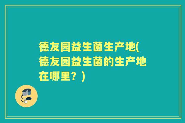 德友园益生菌生产地(德友园益生菌的生产地在哪里?) 德友园益生菌生产地(德友园益生菌的生产地在哪里?)