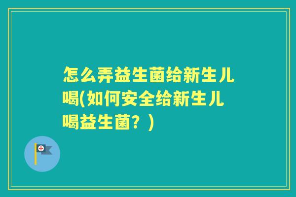 怎么弄益生菌给新生儿喝(如何安全给新生儿喝益生菌？)