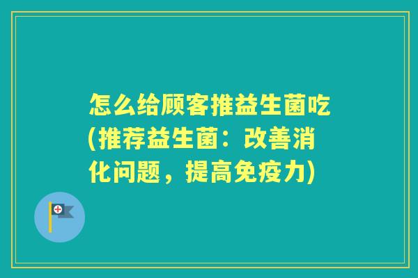 怎么给顾客推益生菌吃(推荐益生菌:改善消化问题,提高力) 怎么给顾客推益生菌吃(推荐益生菌:改善消化问题,提高力)