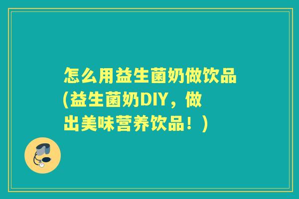 怎么用益生菌奶做饮品(益生菌奶DIY,做出美味营养饮品!) 怎么用益生菌奶做饮品(益生菌奶DIY,做出美味营养饮品!)