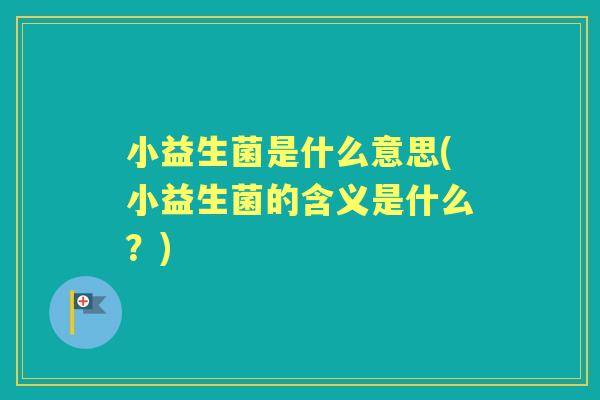 小益生菌是什么意思(小益生菌的含义是什么?) 小益生菌是什么意思(小益生菌的含义是什么?)
