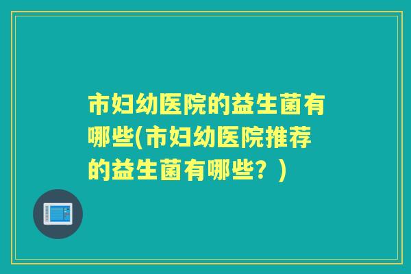 市妇幼医院的益生菌有哪些(市妇幼医院推荐的益生菌有哪些?) 市妇幼医院的益生菌有哪些(市妇幼医院推荐的益生菌有哪些?)