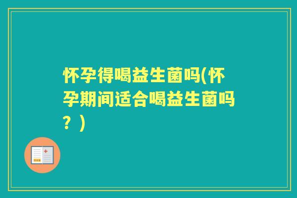 怀孕得喝益生菌吗(怀孕期间适合喝益生菌吗？)