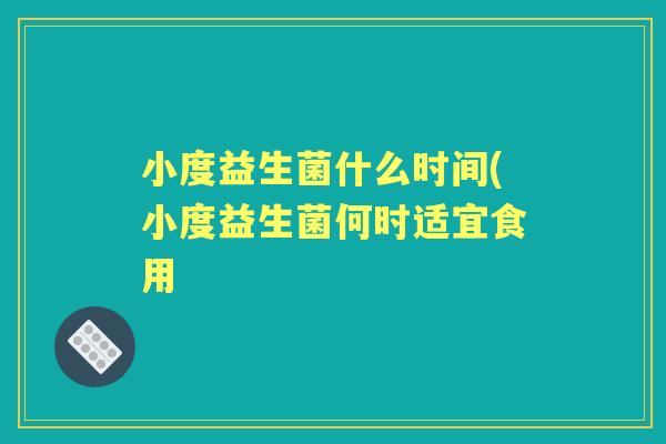 小度益生菌什么时间(小度益生菌何时适宜食用 小度益生菌什么时间(小度益生菌何时适宜食用