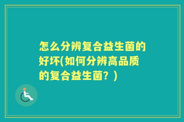 怎么分辨复合益生菌的好坏(如何分辨高品质的复合益生菌?) 怎么分辨复合益生菌的好坏(如何分辨高品质的复合益生菌?)
