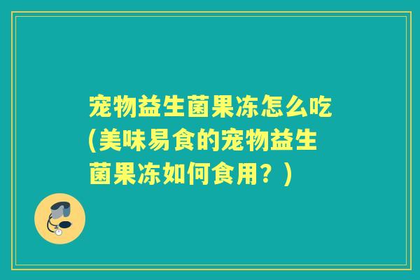 宠物益生菌果冻怎么吃(美味易食的宠物益生菌果冻如何食用?) 宠物益生菌果冻怎么吃(美味易食的宠物益生菌果冻如何食用?)