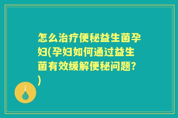 怎么益生菌孕妇(孕妇如何通过益生菌有效缓解问题?) 怎么益生菌孕妇(孕妇如何通过益生菌有效缓解问题?)