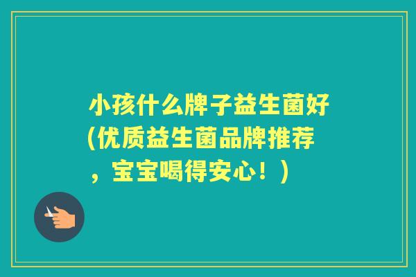 小孩什么牌子益生菌好(优质益生菌品牌推荐,宝宝喝得安心!) 小孩什么牌子益生菌好(优质益生菌品牌推荐,宝宝喝得安心!)