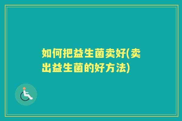 如何把益生菌卖好(卖出益生菌的好方法) 如何把益生菌卖好(卖出益生菌的好方法)