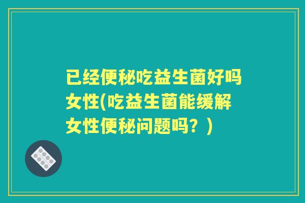 已经吃益生菌好吗女性(吃益生菌能缓解女性问题吗？)