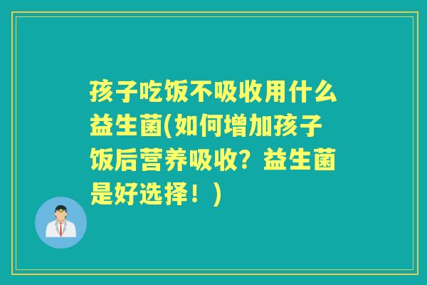 孩子吃饭不吸收用什么益生菌(如何增加孩子饭后营养吸收?益生菌是好选择!) 孩子吃饭不吸收用什么益生菌(如何增加孩子饭后营养吸收?益生菌是好选择!)